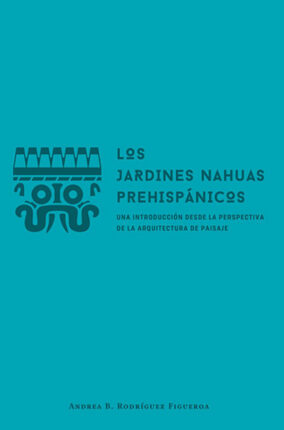 LOS JARDINES NAHUAS PREHISPÁNICOS DESDE LA PERSPECTIVA INDÍGENA Y DE LA ARQUITECTURA DEL PAISAJE
